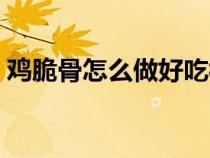 鸡脆骨怎么做好吃视频（鸡脆骨怎么做好吃）