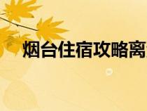 烟台住宿攻略离海边近（烟台住宿攻略）