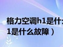 格力空调h1是什么故障怎么处理(格力空调h1是什么故障) 格力空调h1是什么故障怎么处理(格力空调h1是什么故障)
