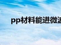 pp材料能进微波炉吗（pp材料有毒吗）