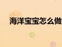 海洋宝宝怎么做手工（海洋宝宝怎么做）