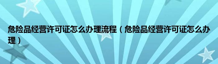 危险品经营许可证怎么办理流程（危险品经营许可证怎么办理）