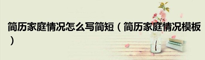 简历家庭情况怎么写简短（简历家庭情况模板）