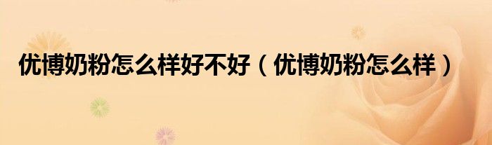 优博奶粉怎么样好不好（优博奶粉怎么样）