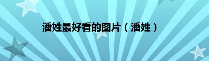 潘姓最好看的图片（潘姓）