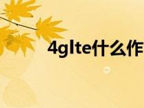 4glte什么作用(4glte什么意思) 4glte什么作用(4glte什么意思)