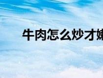 牛肉怎么炒才嫩滑（牛肉怎么炒才嫩）