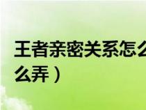 王者亲密关系怎么改成情侣（王者亲密关系怎么弄）