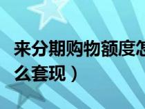 来分期购物额度怎么申请（来分期购物额度怎么套现）