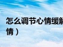 怎么调节心情缓解紧张放松自己（怎么调节心情）