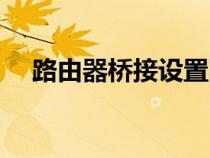 路由器桥接设置图解（路由器桥接设置）