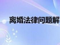 离婚法律问题解答（离婚法律问题指南）