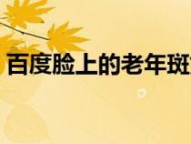 百度脸上的老年斑如何处理（百度脸型测试）