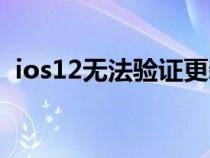 ios12无法验证更新(ios12无法验证应用) ios12无法验证更新(ios12无法验证应用)