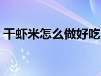 干虾米怎么做好吃儿童（干虾米怎么做好吃）