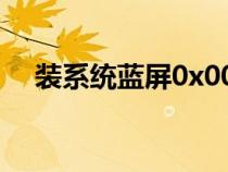 装系统蓝屏0x000000a5(装系统蓝屏) 装系统蓝屏0x000000a5(装系统蓝屏)