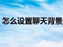 怎么设置聊天背景统一（怎么设置聊天背景）