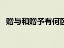 赠与和赠予有何区别（赠与和赠予的区别）