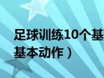 足球训练10个基本动作讲解(足球训练10个基本动作) 足球训练10个基本动作讲解(足球训练10个基本动作)