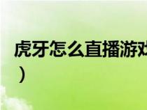 虎牙怎么直播游戏手机版（虎牙怎么直播游戏）