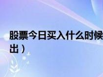 股票今日买入什么时候能卖出（股票今日买入什么时候能卖出）