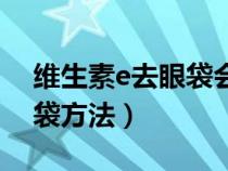 维生素e去眼袋会长脂肪粒吗（维生素e去眼袋方法）