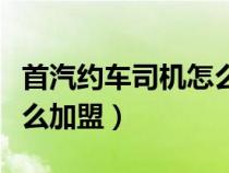 首汽约车司机怎么申请加盟（首汽约车司机怎么加盟）