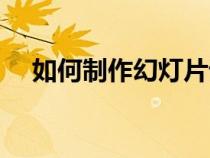 如何制作幻灯片课件（如何制作幻灯片）