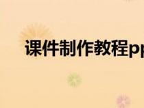 课件制作教程ppt动画（课件制作教程）