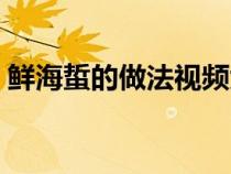 鲜海蜇的做法视频大全（鲜海蜇的做法大全）