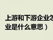 上游和下游企业怎么区分(上游企业和下游企业是什么意思) 上游和下游企业怎么区分(上游企业和下游企业是什么意思)