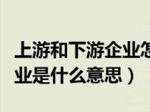 上游和下游企业怎么区分（上游企业和下游企业是什么意思）