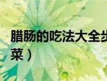 腊肠的吃法大全步骤图（腊肠的吃法大全家常菜）