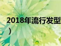 2018年流行发型国字脸女(2018年流行发型) 2018年流行发型国字脸女(2018年流行发型)