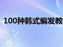 100种韩式编发教程（100种韩式编发图解）