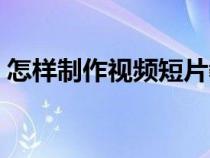 怎样制作视频短片教程（怎样制作视频短片）
