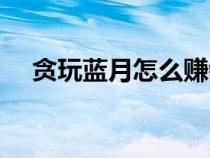 贪玩蓝月怎么赚钱（贪玩蓝月怎么赚钱）