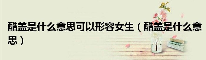 酷盖是什么意思可以形容女生（酷盖是什么意思）