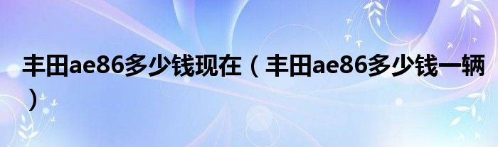 丰田ae86多少钱现在（丰田ae86多少钱一辆）