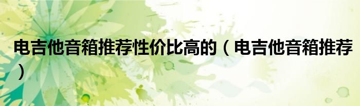 电吉他音箱推荐性价比高的（电吉他音箱推荐）