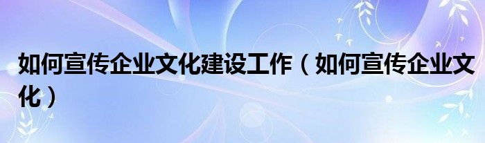 如何宣传企业文化建设工作（如何宣传企业文化）