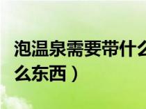 泡温泉需要带什么东西女生（泡温泉需要带什么东西）