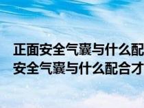 正面安全气囊与什么配合才能充分发挥保护作用单选（正面安全气囊与什么配合才能充分发挥保护作用）