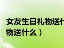 女友生日礼物送什么实惠又高端（女友生日礼物送什么）