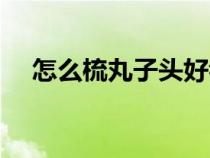 怎么梳丸子头好看儿童（怎么梳丸子头）