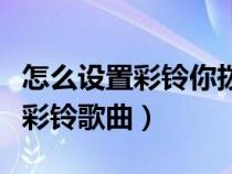 怎么设置彩铃你拨打的电话是空号（怎么设置彩铃歌曲）