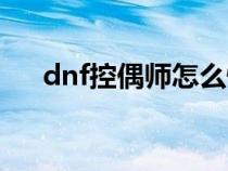 dnf控偶师怎么快速升级（dnf控偶师）