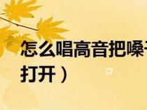 怎么唱高音把嗓子打开（怎么唱高音 把嗓子打开）