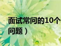 面试常问的10个问题(面试官最常问的25个问题) 面试常问的10个问题(面试官最常问的25个问题)