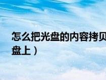 怎么把光盘的内容拷贝到手机(怎么把光盘的内容拷贝到u盘上) 怎么把光盘的内容拷贝到手机(怎么把光盘的内容拷贝到u盘上)